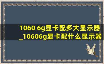 1060 6g显卡配多大显示器_10606g显卡配什么显示器